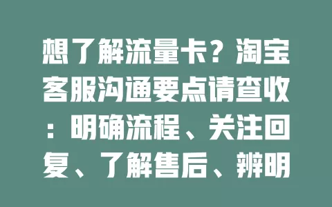 想了解流量卡？淘宝客服沟通要点请查收：明确流程、关注回复、了解售后、辨明真假