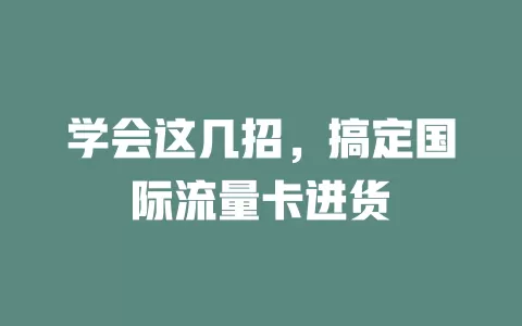 学会这几招，搞定国际流量卡进货