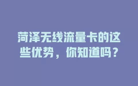 菏泽无线流量卡的这些优势，你知道吗？