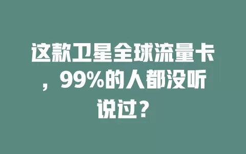这款卫星全球流量卡，99%的人都没听说过？