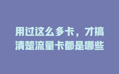 用过这么多卡，才搞清楚流量卡都是哪些