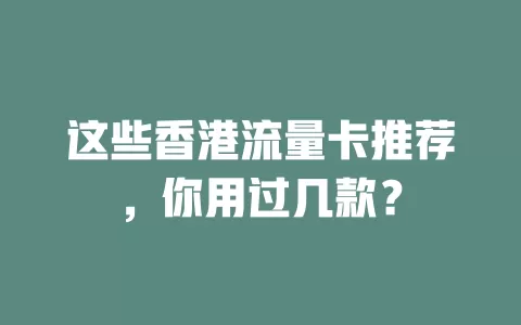这些香港流量卡推荐，你用过几款？