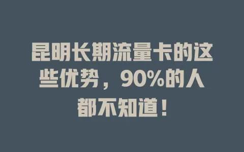 昆明长期流量卡的这些优势，90%的人都不知道！