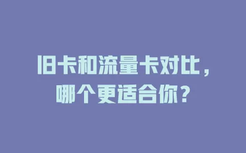 旧卡和流量卡对比，哪个更适合你？