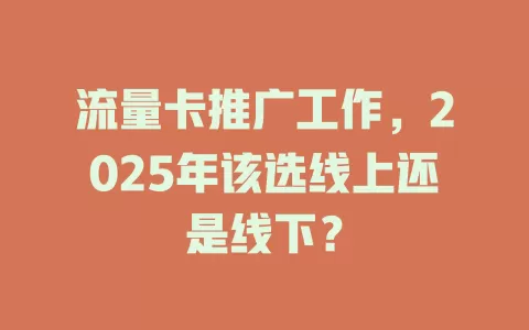 流量卡推广工作，2025年该选线上还是线下？