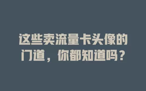 这些卖流量卡头像的门道，你都知道吗？