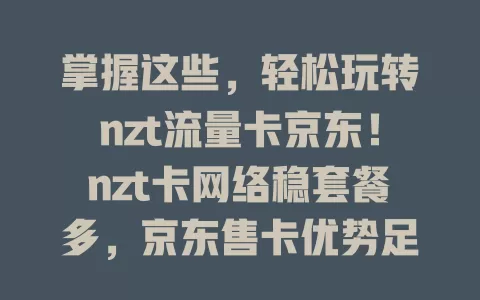 掌握这些，轻松玩转nzt流量卡京东！nzt卡网络稳套餐多，京东售卡优势足，选卡留意套餐详情、用户评价和店铺差异，让你畅享优质网络服务