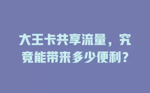 大王卡共享流量，究竟能带来多少便利？