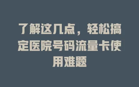 了解这几点，轻松搞定医院号码流量卡使用难题