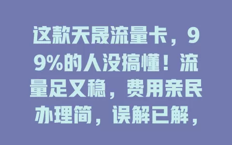 这款天晟流量卡，99%的人没搞懂！流量足又稳，费用亲民办理简，误解已解，还不关注？