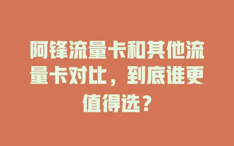 阿锋流量卡和其他流量卡对比，到底谁更值得选？