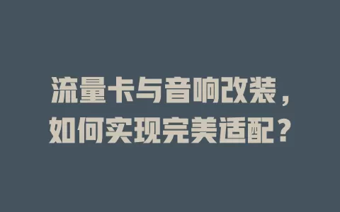 流量卡与音响改装，如何实现完美适配？