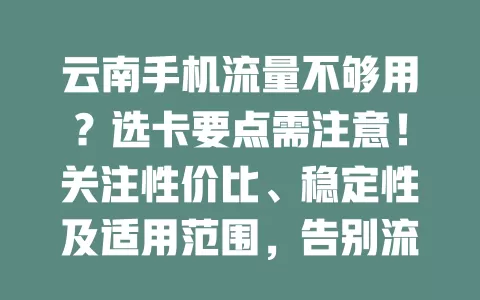 云南手机流量不够用？选卡要点需注意！关注性价比、稳定性及适用范围，告别流量焦虑，畅享移动互联网便利