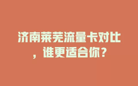济南莱芜流量卡对比，谁更适合你？