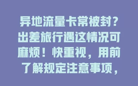 异地流量卡常被封？出差旅行遇这情况可麻烦！快重视，用前了解规定注意事项，别让正常使用体验受影响