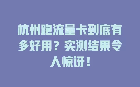 杭州跑流量卡到底有多好用？实测结果令人惊讶！