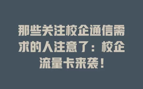那些关注校企通信需求的人注意了：校企流量卡来袭！