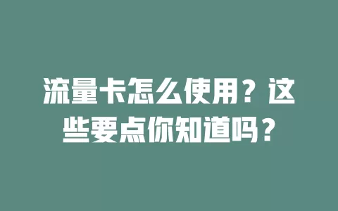 流量卡怎么使用？这些要点你知道吗？