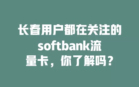 长春用户都在关注的softbank流量卡，你了解吗？