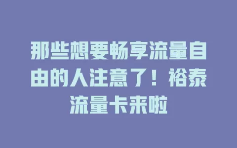 那些想要畅享流量自由的人注意了！裕泰流量卡来啦