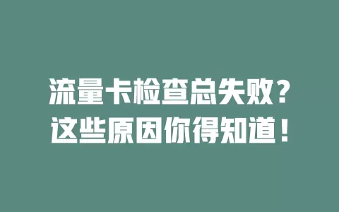 流量卡检查总失败？这些原因你得知道！