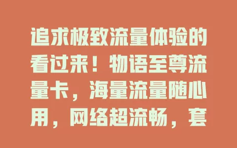 追求极致流量体验的看过来！物语至尊流量卡，海量流量随心用，网络超流畅，套餐超贴心，服务超棒，畅享便捷精彩网络生活！