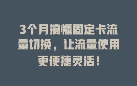 3个月搞懂固定卡流量切换，让流量使用更便捷灵活！