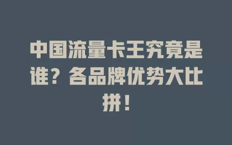 中国流量卡王究竟是谁？各品牌优势大比拼！
