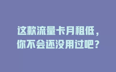 这款流量卡月租低，你不会还没用过吧？