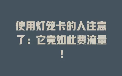 使用灯笼卡的人注意了：它竟如此费流量！