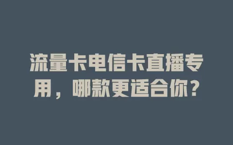 流量卡电信卡直播专用，哪款更适合你？