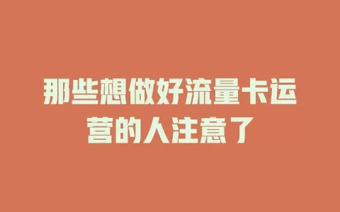 那些想做好流量卡运营的人注意了