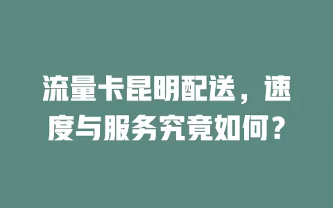 流量卡昆明配送，速度与服务究竟如何？