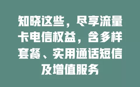 知晓这些，尽享流量卡电信权益，含多样套餐、实用通话短信及增值服务