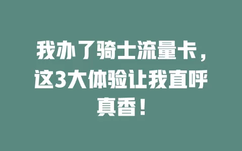 我办了骑士流量卡，这3大体验让我直呼真香！