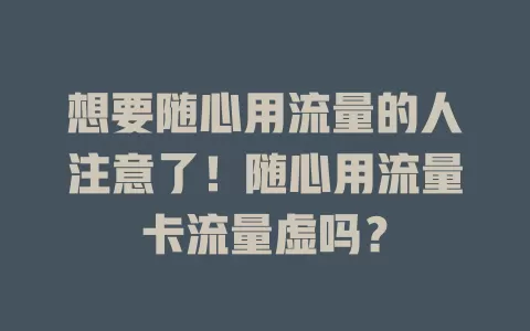 想要随心用流量的人注意了！随心用流量卡流量虚吗？