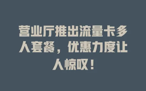 营业厅推出流量卡多人套餐，优惠力度让人惊叹！