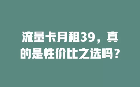 流量卡月租39，真的是性价比之选吗？