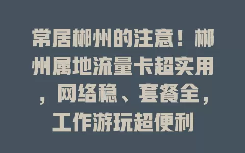 常居郴州的注意！郴州属地流量卡超实用，网络稳、套餐全，工作游玩超便利