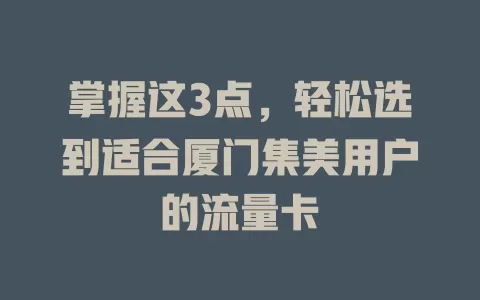 掌握这3点，轻松选到适合厦门集美用户的流量卡