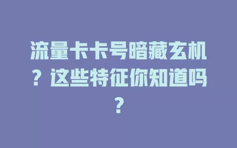 流量卡卡号暗藏玄机？这些特征你知道吗？