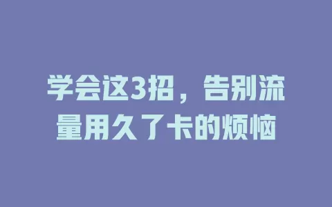 学会这3招，告别流量用久了卡的烦恼