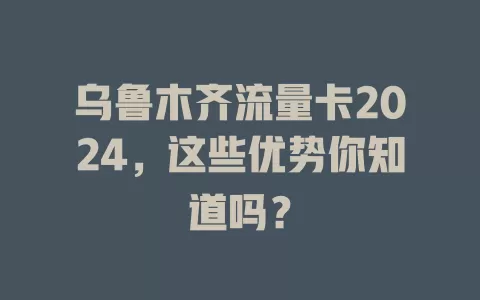 乌鲁木齐流量卡2024，这些优势你知道吗？