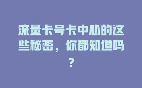 流量卡号卡中心的这些秘密，你都知道吗？