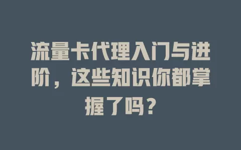 流量卡代理入门与进阶，这些知识你都掌握了吗？