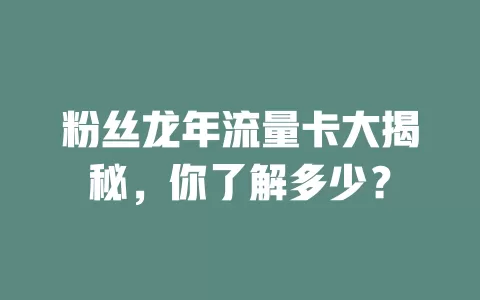 粉丝龙年流量卡大揭秘，你了解多少？