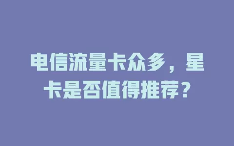 电信流量卡众多，星卡是否值得推荐？