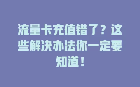 流量卡充值错了？这些解决办法你一定要知道！