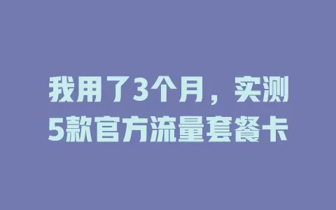 我用了3个月，实测5款官方流量套餐卡