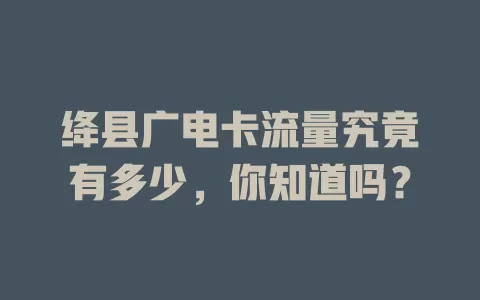 绛县广电卡流量究竟有多少，你知道吗？